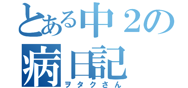 とある中２の病日記（ヲタクさん）