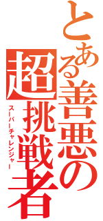 とある善悪の超挑戦者（スーパーチャレンジャー）