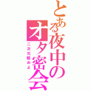 とある夜中のオタ密会（二次元極めよ）