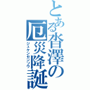 とある沓澤の厄災降誕（ジュケンセンソウ）