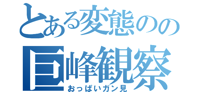 とある変態のの巨峰観察（おっぱいガン見）