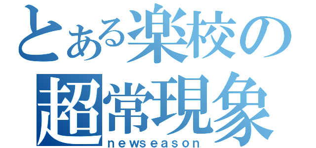 とある楽校の超常現象（ｎｅｗｓｅａｓｏｎ）