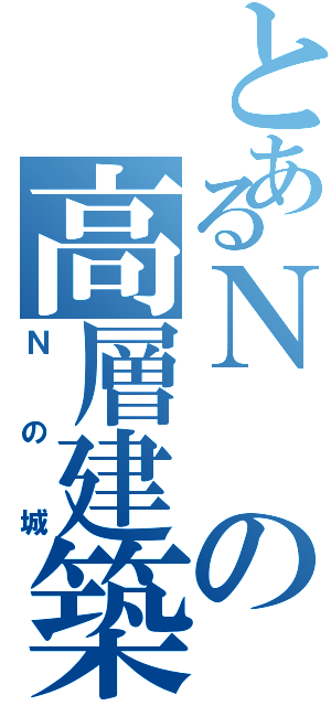 とあるＮの高層建築（Ｎの城）