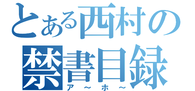 とある西村の禁書目録（ア～ホ～）