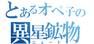 とあるオペ子の異星鉱物（ニュード）