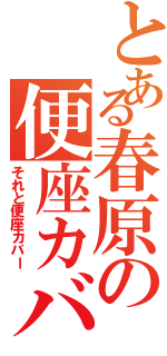 とある春原の便座カバー（それと便座カバー）