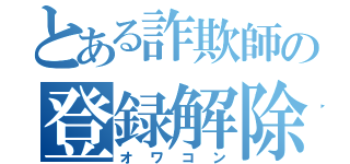 とある詐欺師の登録解除（オワコン）