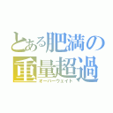 とある肥満の重量超過（オーバーウェイト）