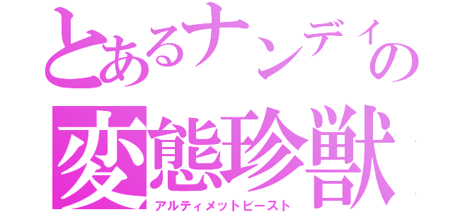 とあるナンディの変態珍獣（アルティメットビースト）