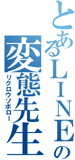 とあるＬＩＮＥの変態先生（リクロウソボロー）