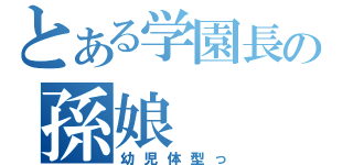 とある学園長の孫娘（幼児体型っ）