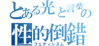 とある光と言葉の性的倒錯（フェティシズム）