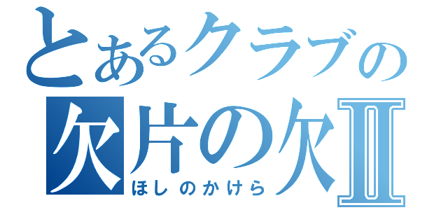 とあるクラブの欠片の欠片Ⅱ（ほしのかけら）