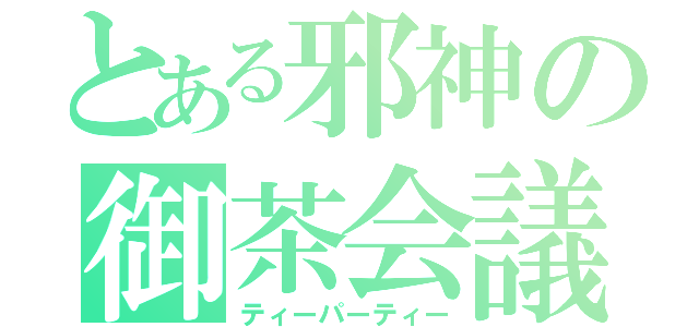 とある邪神の御茶会議（ティーパーティー）