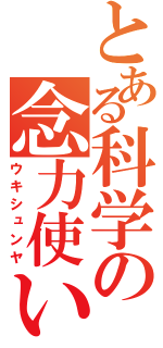 とある科学の念力使い（ウキシュンヤ）