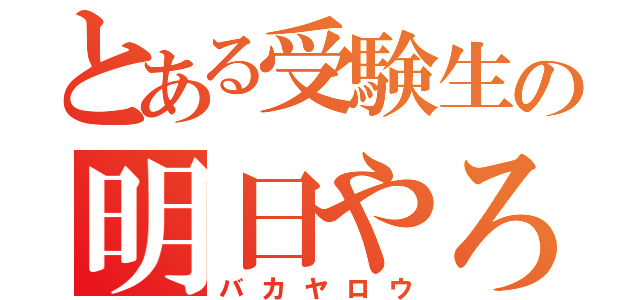 とある受験生の明日やろうは（バカヤロウ）