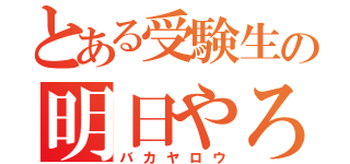 とある受験生の明日やろうは（バカヤロウ）