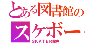 とある図書館のスケボー記録（ＳＫＡＴＥＲ龍声）