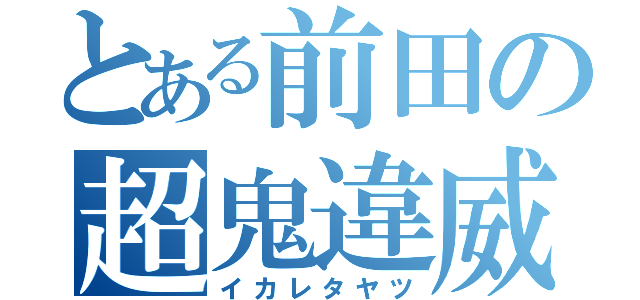 とある前田の超鬼違威（イカレタヤツ）