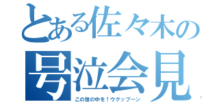 とある佐々木の号泣会見（この世の中を！ウグッブーン）