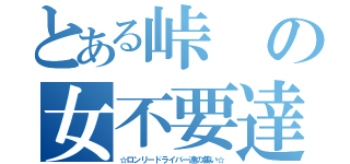 とある峠の女不要達（☆ロンリードライバー達の集い☆）