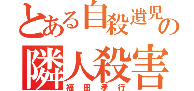 とある自殺遺児の隣人殺害（福田孝行）