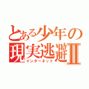 とある少年の現実逃避Ⅱ（インターネット）