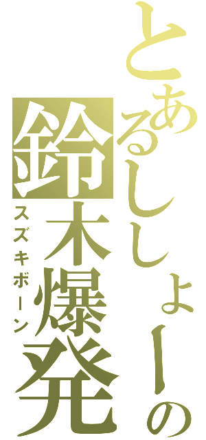 とあるししょーの鈴木爆発（スズキボーン）