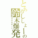 とあるししょーの鈴木爆発（スズキボーン）