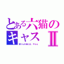 とある六猫のキャスⅡ（潜りんの為には、やらん）