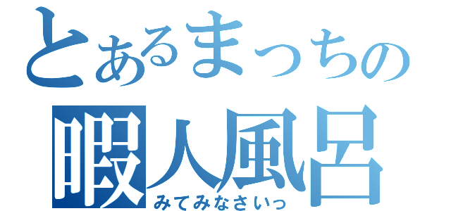 とあるまっちの暇人風呂（みてみなさいっ）