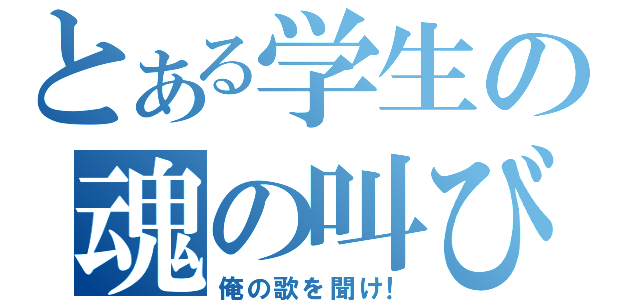 とある学生の魂の叫び（俺の歌を聞け！）