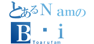 とあるＮａｍのＢùｉ（Ｔｏａｒｕｆａｍ）