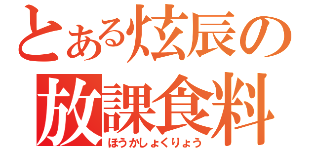 とある炫辰の放課食料（ほうかしょくりょう）