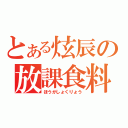 とある炫辰の放課食料（ほうかしょくりょう）