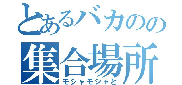 とあるバカのの集合場所（モシャモシャと）