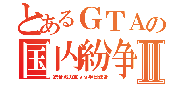 とあるＧＴＡの国内紛争Ⅱ（統合戦力軍ｖｓ半日連合）