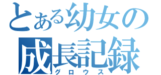 とある幼女の成長記録（グロウス）