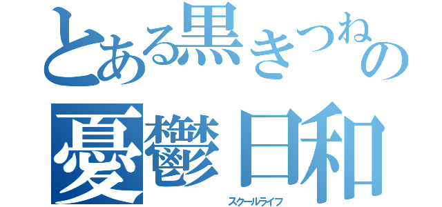 とある黒きつねの憂鬱日和（          スクールライフ）