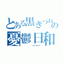 とある黒きつねの憂鬱日和（          スクールライフ）