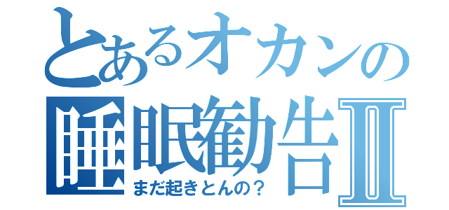 とあるオカンの睡眠勧告Ⅱ（まだ起きとんの？）