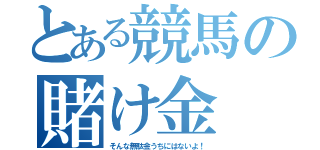 とある競馬の賭け金（そんな無駄金うちにはないよ！）