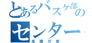 とあるバスケ部のセンター（毛塚万愛）