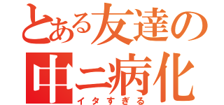 とある友達の中ニ病化（イタすぎる）