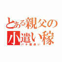 とある親父の小遣い稼ぎ（パチ屋通い）