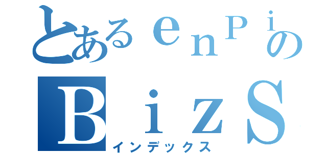 とあるｅｎＰｉＴのＢｉｚＳｙｓＤ（インデックス）