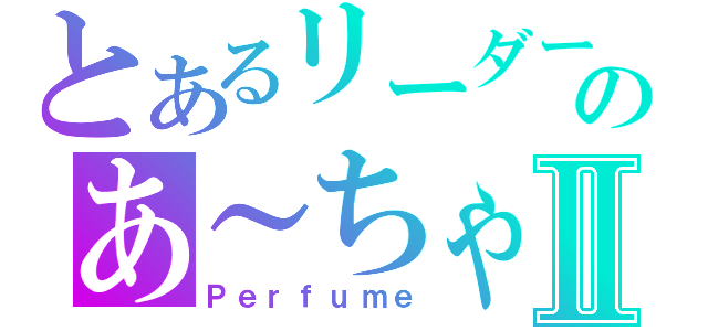 とあるリーダーのあ～ちゃんⅡ（Ｐｅｒｆｕｍｅ）