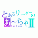 とあるリーダーのあ～ちゃんⅡ（Ｐｅｒｆｕｍｅ）