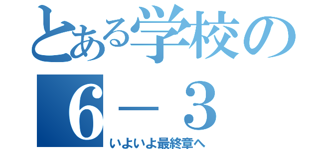 とある学校の６－３（いよいよ最終章へ）