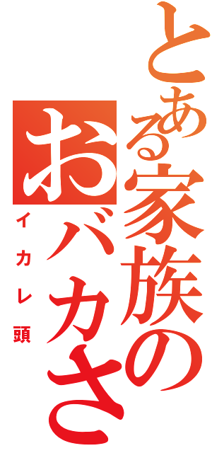 とある家族のおバカさん（イカレ頭）